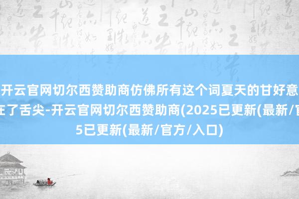 开云官网切尔西赞助商仿佛所有这个词夏天的甘好意思齐凝合在了舌尖-开云官网切尔西赞助商(2025已更新(最新/官方/入口)