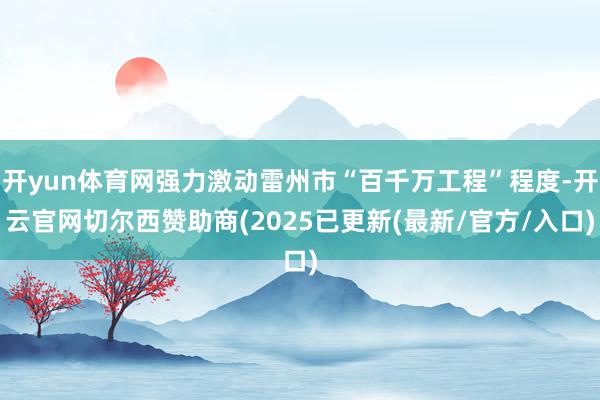 开yun体育网强力激动雷州市“百千万工程”程度-开云官网切尔西赞助商(2025已更新(最新/官方/入口)