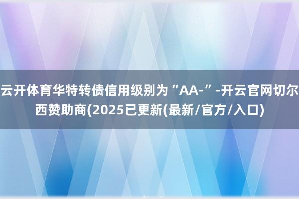 云开体育华特转债信用级别为“AA-”-开云官网切尔西赞助商(2025已更新(最新/官方/入口)