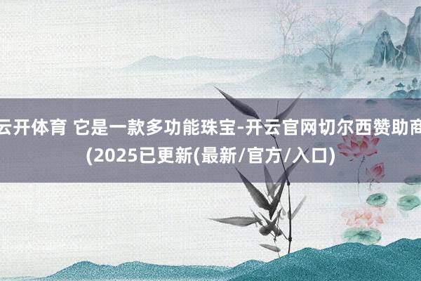 云开体育 它是一款多功能珠宝-开云官网切尔西赞助商(2025已更新(最新/官方/入口)