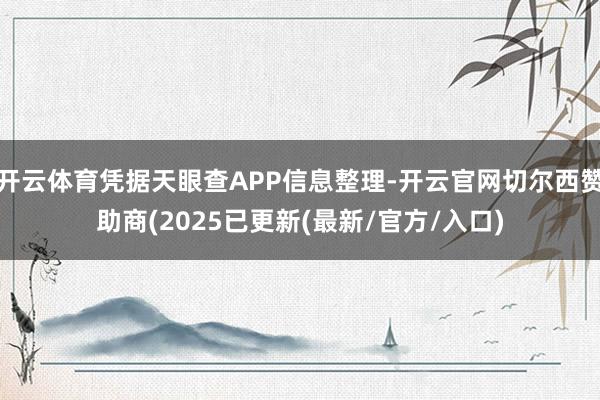 开云体育凭据天眼查APP信息整理-开云官网切尔西赞助商(2025已更新(最新/官方/入口)