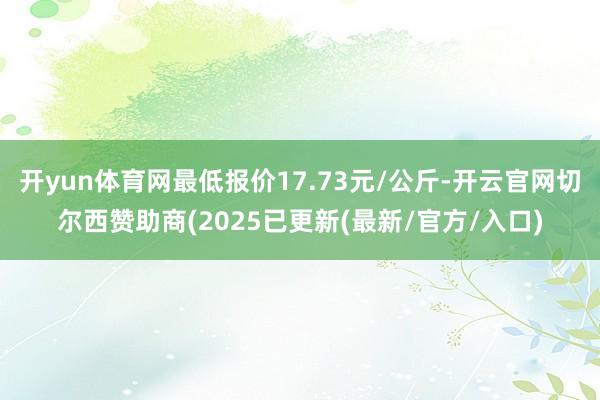 开yun体育网最低报价17.73元/公斤-开云官网切尔西赞助商(2025已更新(最新/官方/入口)
