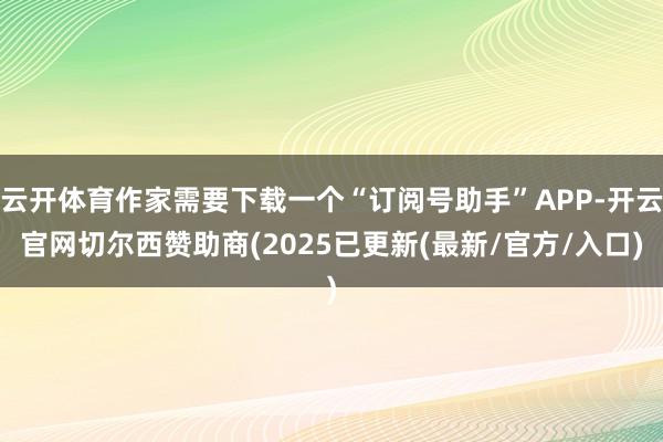 云开体育作家需要下载一个“订阅号助手”APP-开云官网切尔西赞助商(2025已更新(最新/官方/入口)