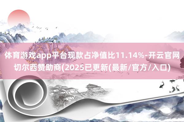 体育游戏app平台现款占净值比11.14%-开云官网切尔西赞助商(2025已更新(最新/官方/入口)