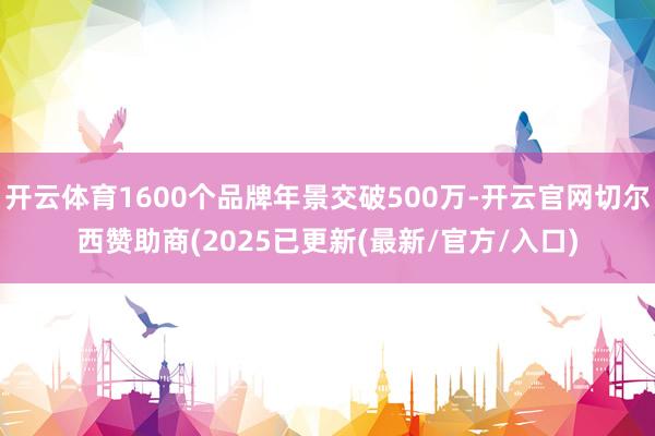 开云体育1600个品牌年景交破500万-开云官网切尔西赞助商(2025已更新(最新/官方/入口)