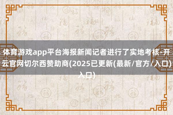 体育游戏app平台海报新闻记者进行了实地考核-开云官网切尔西赞助商(2025已更新(最新/官方/入口)