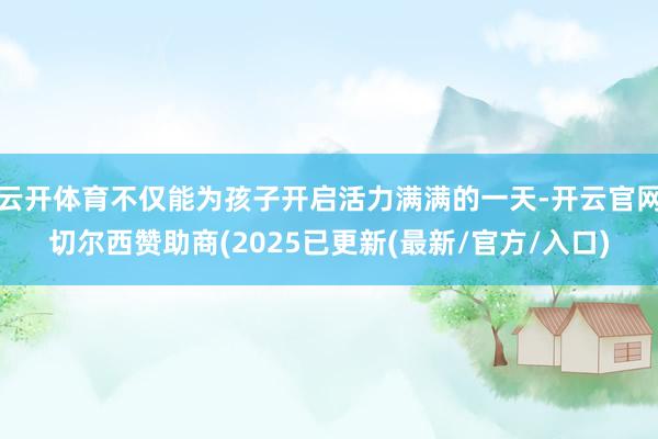 云开体育不仅能为孩子开启活力满满的一天-开云官网切尔西赞助商(2025已更新(最新/官方/入口)