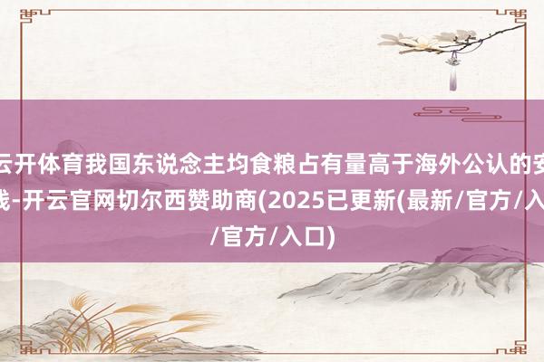 云开体育我国东说念主均食粮占有量高于海外公认的安全线-开云官网切尔西赞助商(2025已更新(最新/官方/入口)