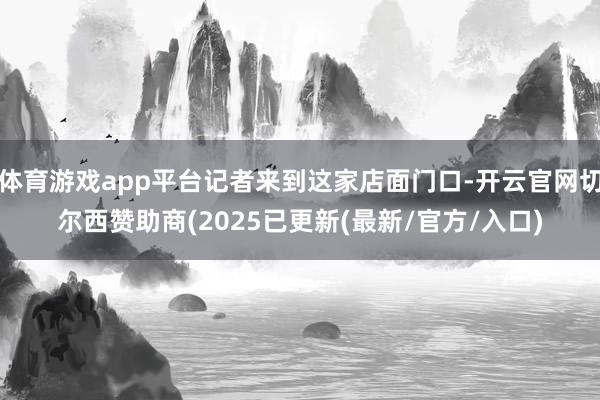 体育游戏app平台记者来到这家店面门口-开云官网切尔西赞助商(2025已更新(最新/官方/入口)