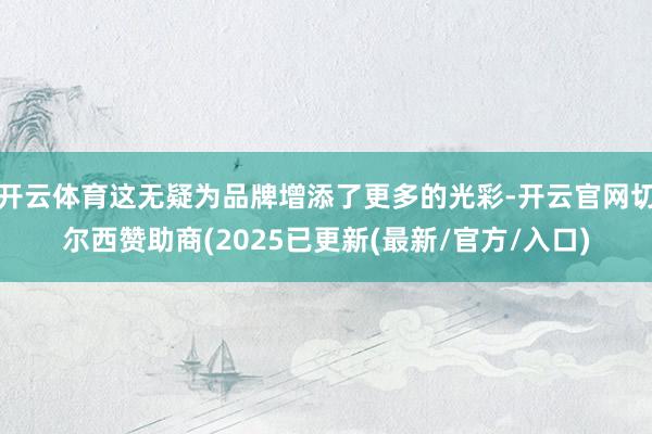 开云体育这无疑为品牌增添了更多的光彩-开云官网切尔西赞助商(2025已更新(最新/官方/入口)