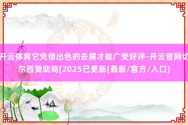 开云体育它凭借出色的去屑才能广受好评-开云官网切尔西赞助商(2025已更新(最新/官方/入口)