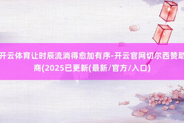 开云体育让时辰流淌得愈加有序-开云官网切尔西赞助商(2025已更新(最新/官方/入口)