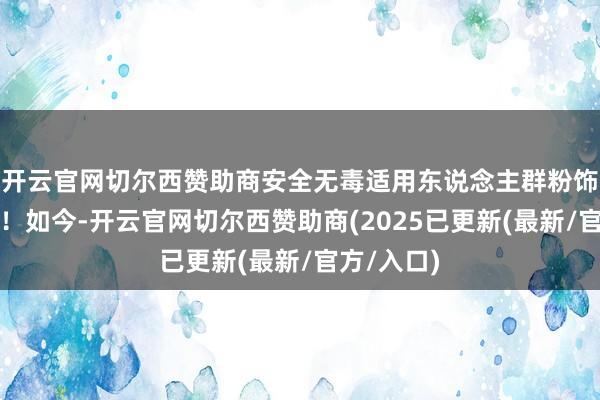 开云官网切尔西赞助商安全无毒适用东说念主群粉饰全年事段！如今-开云官网切尔西赞助商(2025已更新(最新/官方/入口)