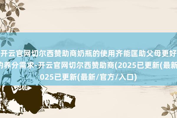 开云官网切尔西赞助商奶瓶的使用齐能匡助父母更好地甘愿宝宝的养分需求-开云官网切尔西赞助商(2025已更新(最新/官方/入口)