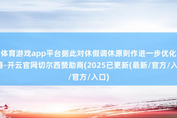 体育游戏app平台据此对休假调休原则作进一步优化完善-开云官网切尔西赞助商(2025已更新(最新/官方/入口)
